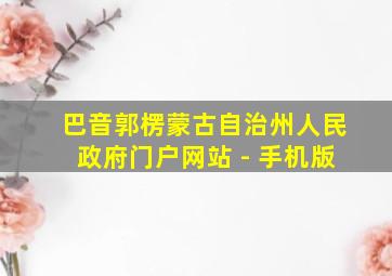 巴音郭楞蒙古自治州人民政府门户网站 - 手机版